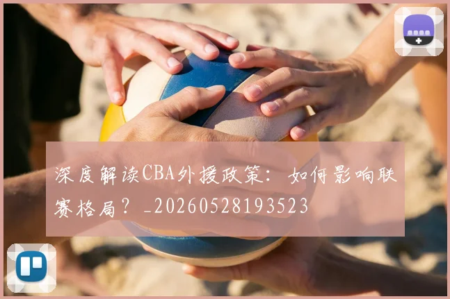 深度解读CBA外援政策：如何影响联赛格局？_20260528193523