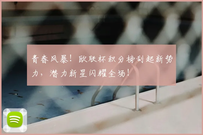青春风暴！欧联杯积分榜刮起新势力，潜力新星闪耀全场！