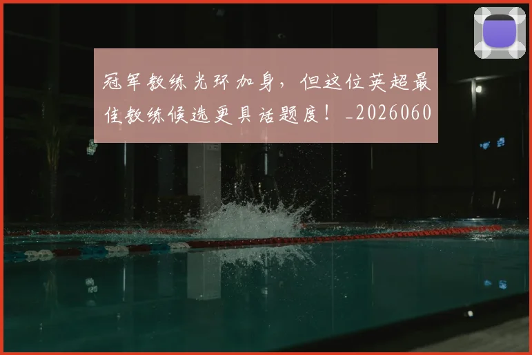 冠军教练光环加身，但这位英超最佳教练候选更具话题度！_20260602212406
