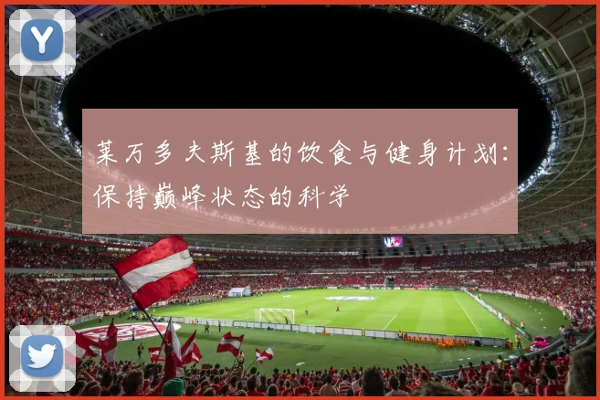 莱万多夫斯基的饮食与健身计划：保持巅峰状态的科学